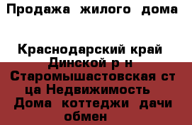 Продажа  жилого  дома - Краснодарский край, Динской р-н, Старомышастовская ст-ца Недвижимость » Дома, коттеджи, дачи обмен   